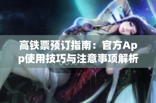 高铁票预订指南：官方App使用技巧与注意事项解析