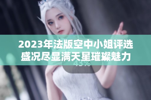 2023年法版空中小姐评选盛况尽显满天星璀璨魅力