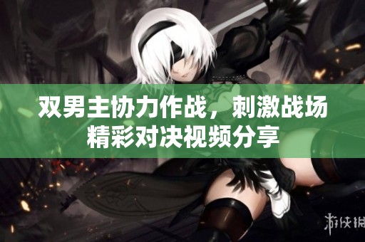 双男主协力作战，刺激战场精彩对决视频分享