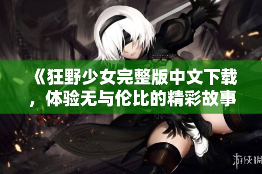 《狂野少女完整版中文下载，体验无与伦比的精彩故事》