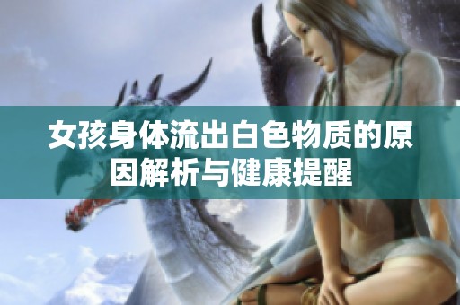 女孩身体流出白色物质的原因解析与健康提醒