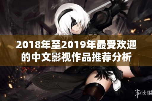2018年至2019年最受欢迎的中文影视作品推荐分析