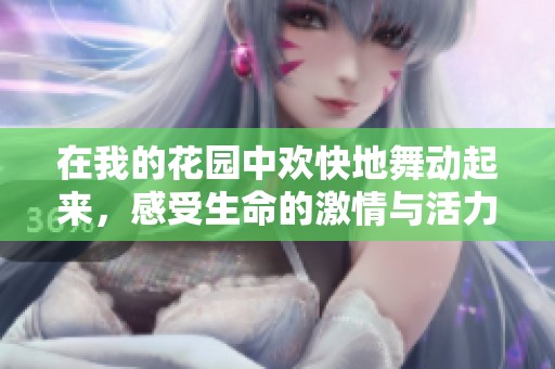 在我的花园中欢快地舞动起来，感受生命的激情与活力