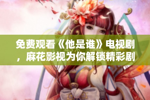 免费观看《他是谁》电视剧，麻花影视为你解锁精彩剧情