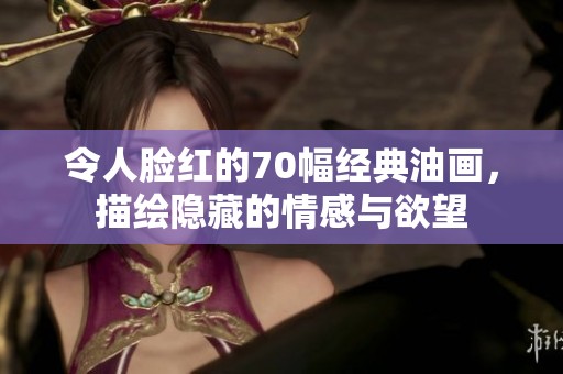 令人脸红的70幅经典油画，描绘隐藏的情感与欲望