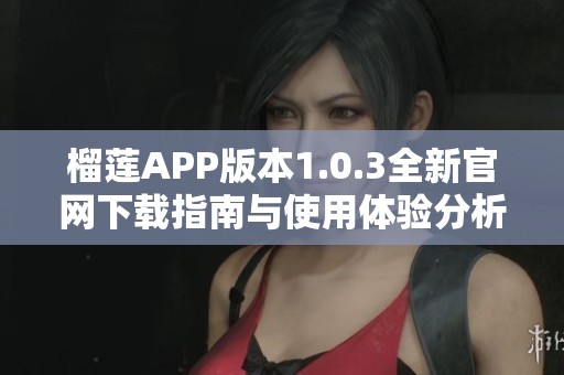 榴莲APP版本1.0.3全新官网下载指南与使用体验分析