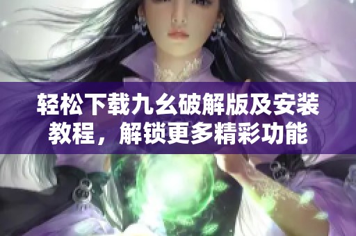 轻松下载九幺破解版及安装教程，解锁更多精彩功能