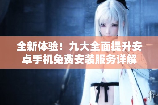 全新体验！九大全面提升安卓手机免费安装服务详解