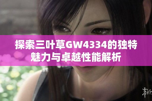 探索三叶草GW4334的独特魅力与卓越性能解析