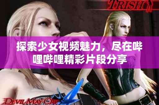 探索少女视频魅力，尽在哔哩哔哩精彩片段分享