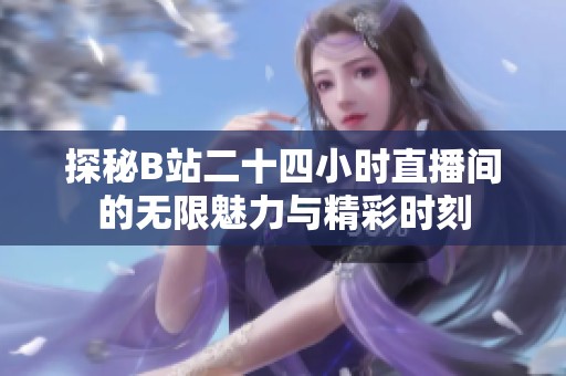 探秘B站二十四小时直播间的无限魅力与精彩时刻