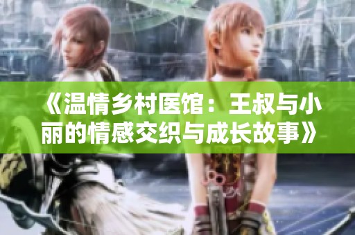 《温情乡村医馆：王叔与小丽的情感交织与成长故事》