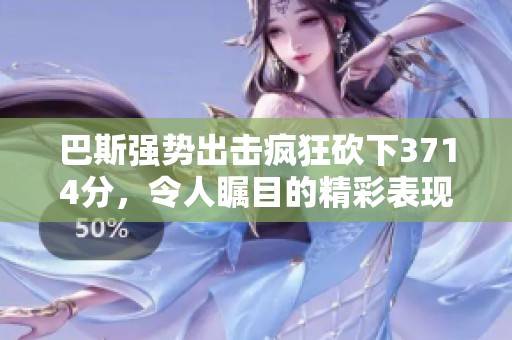 巴斯强势出击疯狂砍下3714分，令人瞩目的精彩表现！