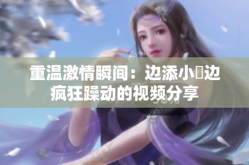 重温激情瞬间：边添小泬边疯狂躁动的视频分享