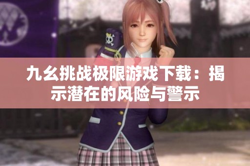 九幺挑战极限游戏下载：揭示潜在的风险与警示