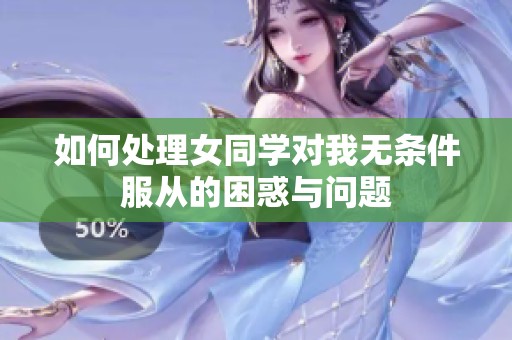 如何处理女同学对我无条件服从的困惑与问题