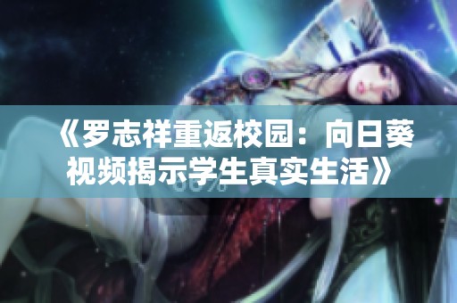 《罗志祥重返校园：向日葵视频揭示学生真实生活》