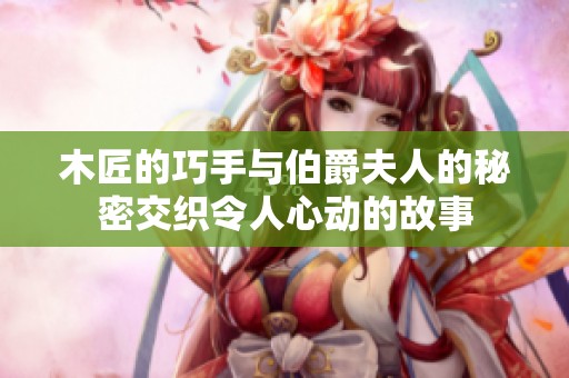 木匠的巧手与伯爵夫人的秘密交织令人心动的故事
