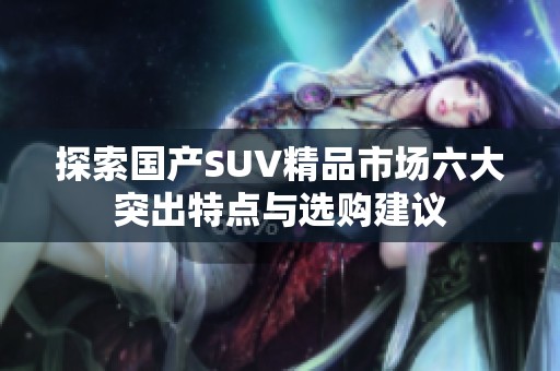 探索国产SUV精品市场六大突出特点与选购建议