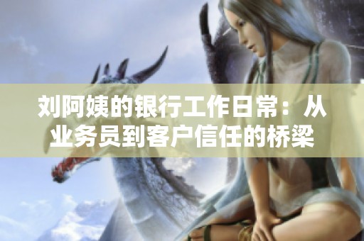 刘阿姨的银行工作日常：从业务员到客户信任的桥梁