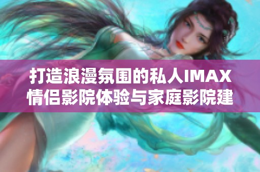 打造浪漫氛围的私人IMAX情侣影院体验与家庭影院建议