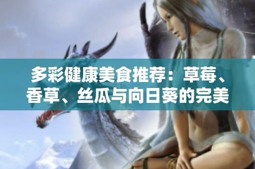 多彩健康美食推荐：草莓、香草、丝瓜与向日葵的完美搭配