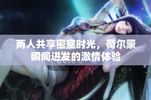 两人共享密室时光，荷尔蒙瞬间迸发的激情体验