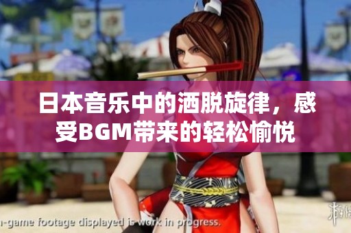 日本音乐中的洒脱旋律，感受BGM带来的轻松愉悦