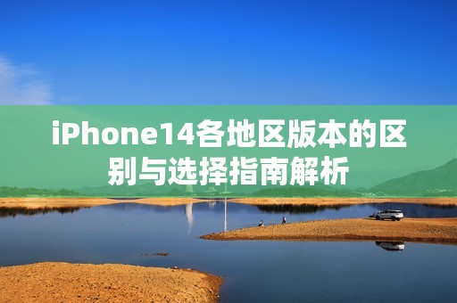 iPhone14各地区版本的区别与选择指南解析