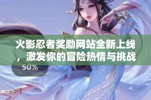 火影忍者奖励网站全新上线，激发你的冒险热情与挑战潜力
