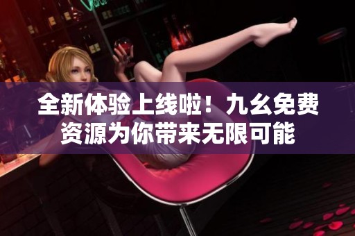 全新体验上线啦！九幺免费资源为你带来无限可能