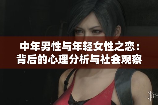 中年男性与年轻女性之恋：背后的心理分析与社会观察