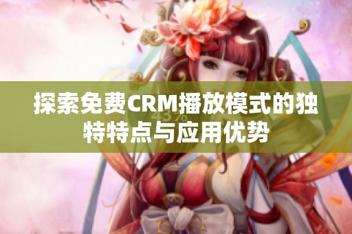 探索免费CRM播放模式的独特特点与应用优势