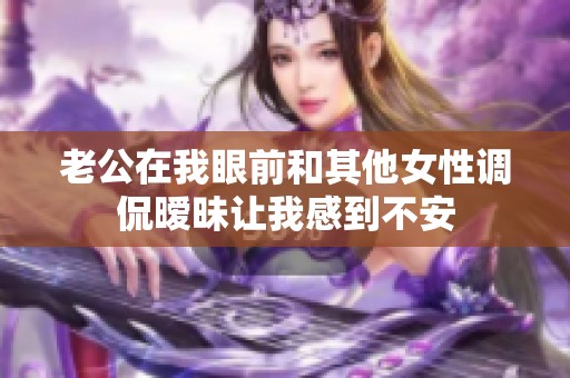 老公在我眼前和其他女性调侃暧昧让我感到不安