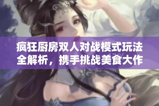 疯狂厨房双人对战模式玩法全解析，携手挑战美食大作战