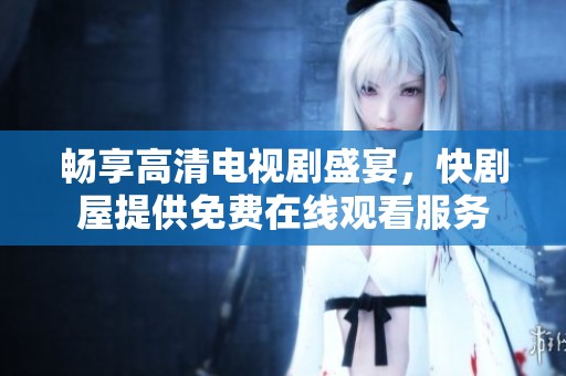畅享高清电视剧盛宴，快剧屋提供免费在线观看服务