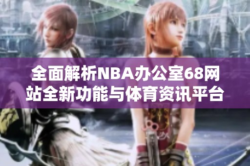 全面解析NBA办公室68网站全新功能与体育资讯平台