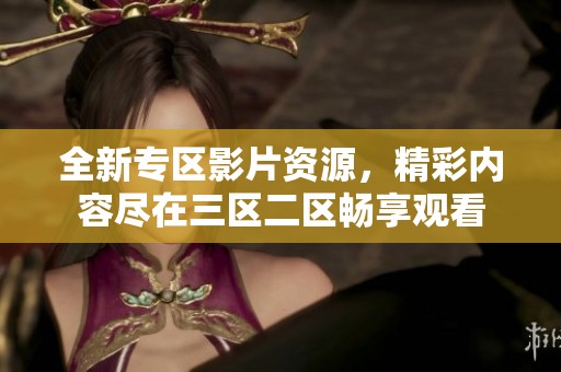 全新专区影片资源，精彩内容尽在三区二区畅享观看