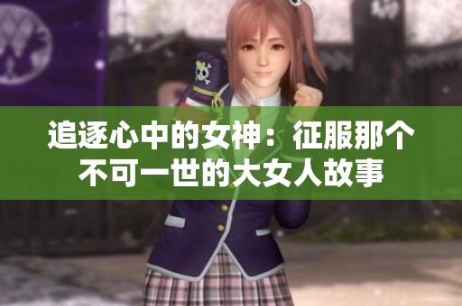 追逐心中的女神：征服那个不可一世的大女人故事