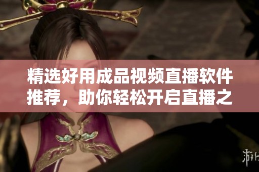 精选好用成品视频直播软件推荐，助你轻松开启直播之旅