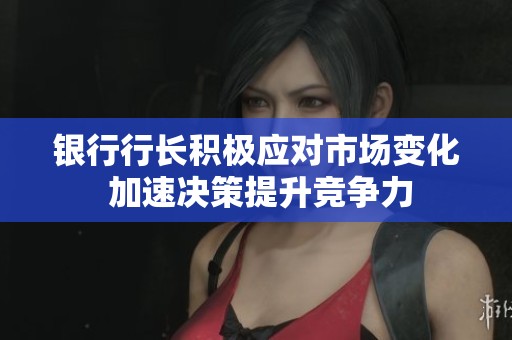 银行行长积极应对市场变化 加速决策提升竞争力