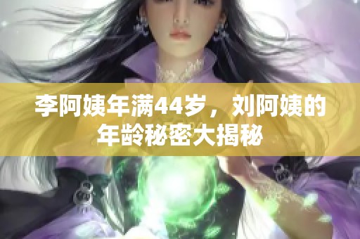 李阿姨年满44岁，刘阿姨的年龄秘密大揭秘