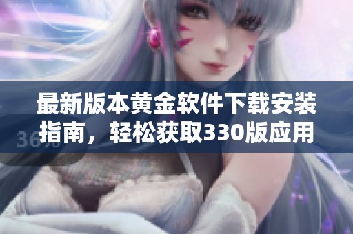 最新版本黄金软件下载安装指南，轻松获取330版应用体验