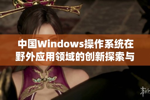 中国Windows操作系统在野外应用领域的创新探索与实践