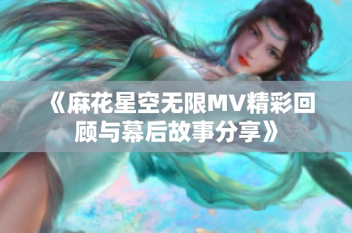 《麻花星空无限MV精彩回顾与幕后故事分享》