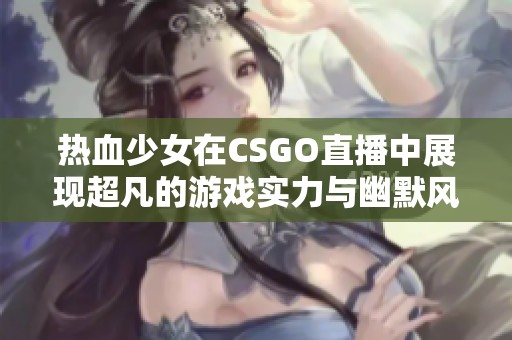 热血少女在CSGO直播中展现超凡的游戏实力与幽默风格