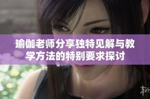 瑜伽老师分享独特见解与教学方法的特别要求探讨