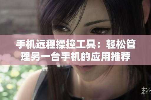 手机远程操控工具：轻松管理另一台手机的应用推荐