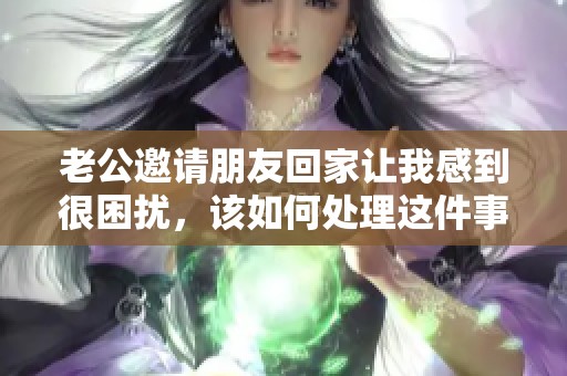 老公邀请朋友回家让我感到很困扰，该如何处理这件事