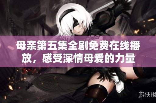 母亲第五集全剧免费在线播放，感受深情母爱的力量